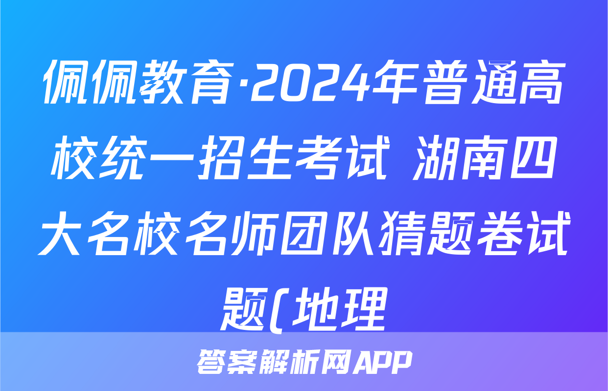 佩佩教育·2024年普通高校统一招生考试 湖南四大名校名师团队猜题卷试题(地理)
